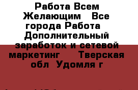 Работа Всем Желающим - Все города Работа » Дополнительный заработок и сетевой маркетинг   . Тверская обл.,Удомля г.